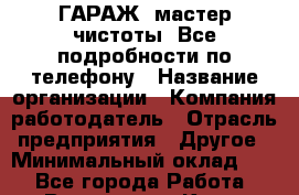 Art Club ГАРАЖ. мастер чистоты. Все подробности по телефону › Название организации ­ Компания-работодатель › Отрасль предприятия ­ Другое › Минимальный оклад ­ 1 - Все города Работа » Вакансии   . Крым,Гаспра